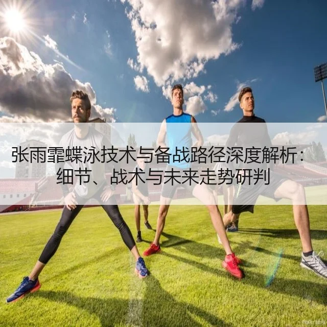 张雨霏蝶泳技术与备战路径深度解析：细节、战术与未来走势研判